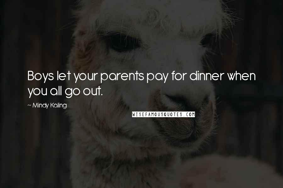 Mindy Kaling Quotes: Boys let your parents pay for dinner when you all go out.