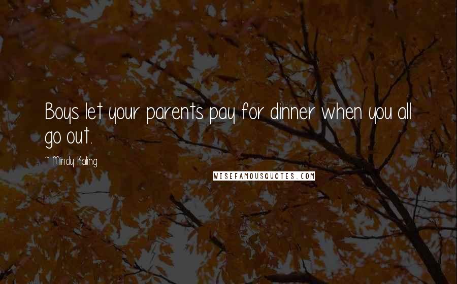 Mindy Kaling Quotes: Boys let your parents pay for dinner when you all go out.