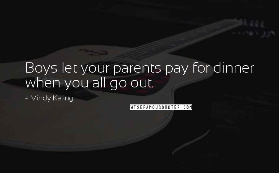 Mindy Kaling Quotes: Boys let your parents pay for dinner when you all go out.