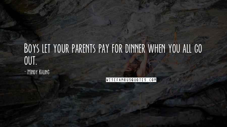 Mindy Kaling Quotes: Boys let your parents pay for dinner when you all go out.