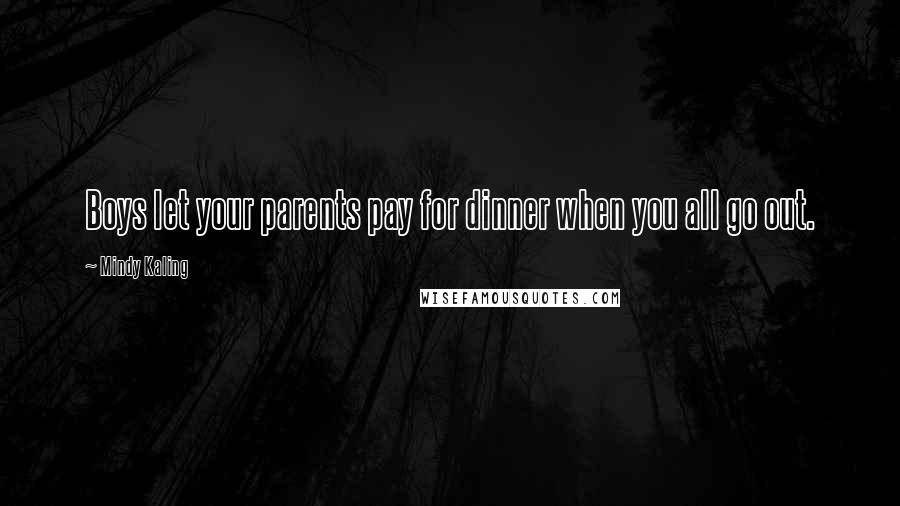 Mindy Kaling Quotes: Boys let your parents pay for dinner when you all go out.