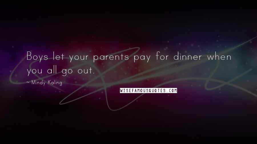 Mindy Kaling Quotes: Boys let your parents pay for dinner when you all go out.