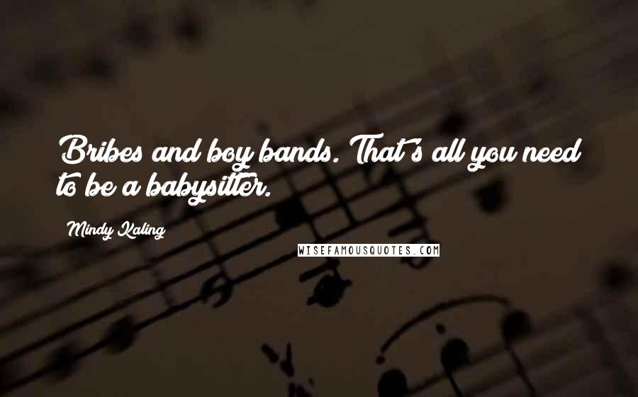 Mindy Kaling Quotes: Bribes and boy bands. That's all you need to be a babysitter.