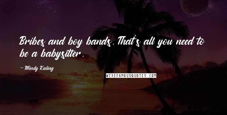 Mindy Kaling Quotes: Bribes and boy bands. That's all you need to be a babysitter.