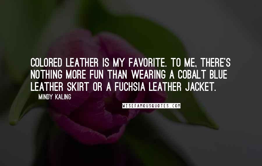 Mindy Kaling Quotes: Colored leather is my favorite. To me, there's nothing more fun than wearing a cobalt blue leather skirt or a fuchsia leather jacket.