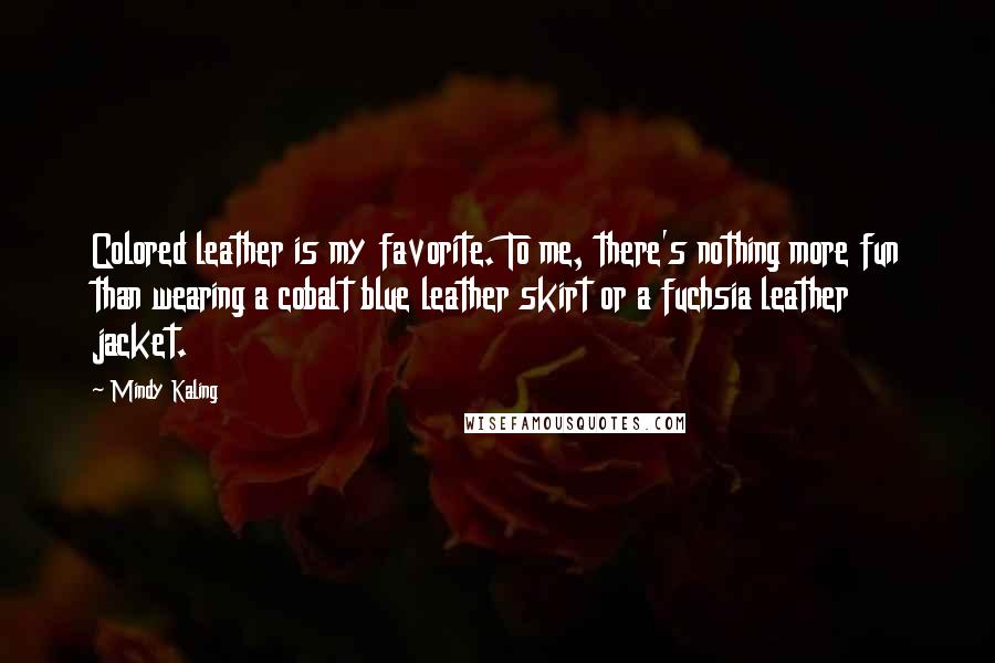 Mindy Kaling Quotes: Colored leather is my favorite. To me, there's nothing more fun than wearing a cobalt blue leather skirt or a fuchsia leather jacket.