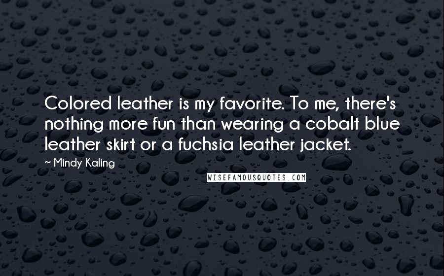 Mindy Kaling Quotes: Colored leather is my favorite. To me, there's nothing more fun than wearing a cobalt blue leather skirt or a fuchsia leather jacket.
