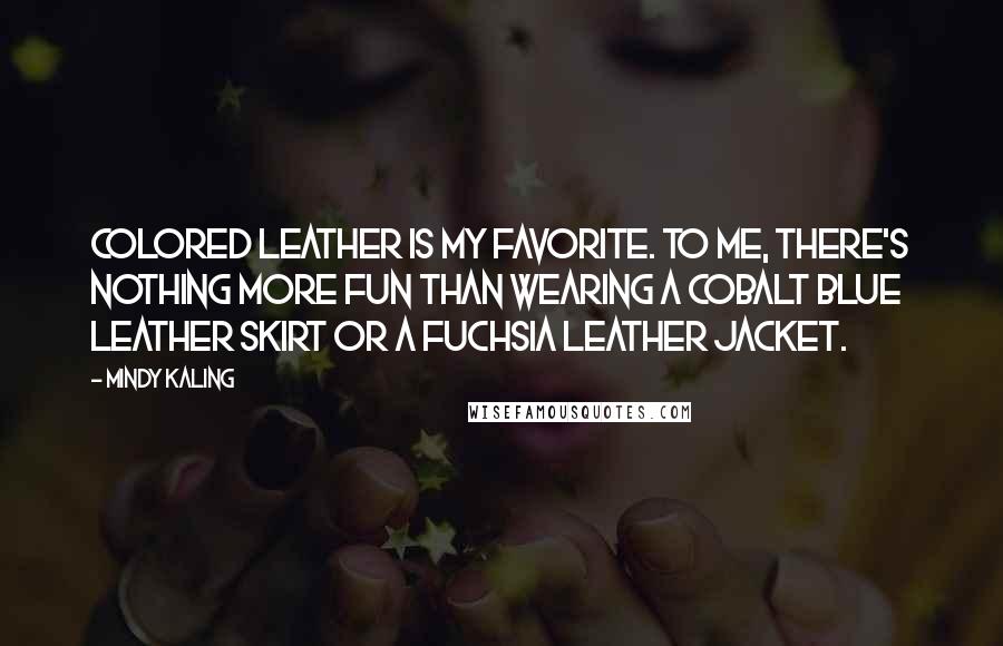 Mindy Kaling Quotes: Colored leather is my favorite. To me, there's nothing more fun than wearing a cobalt blue leather skirt or a fuchsia leather jacket.