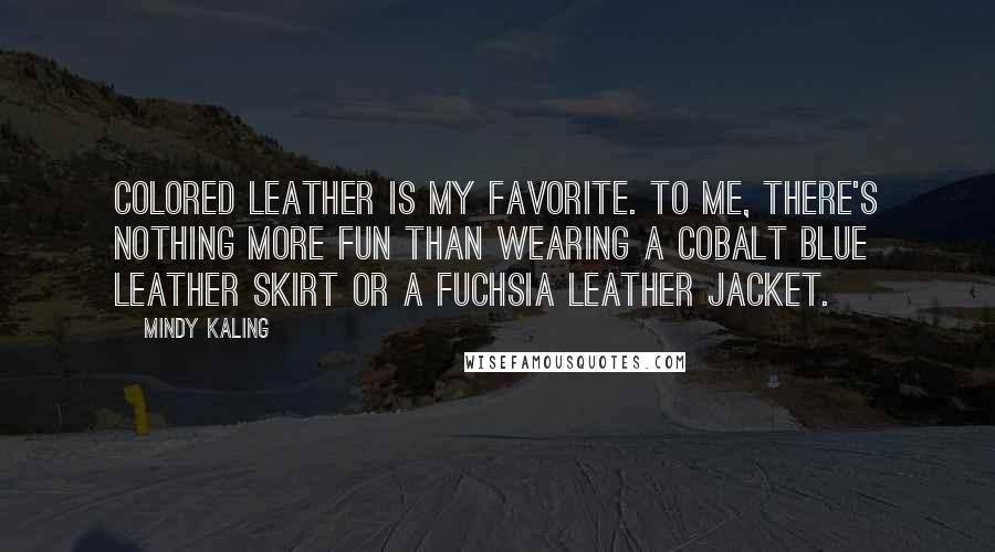 Mindy Kaling Quotes: Colored leather is my favorite. To me, there's nothing more fun than wearing a cobalt blue leather skirt or a fuchsia leather jacket.