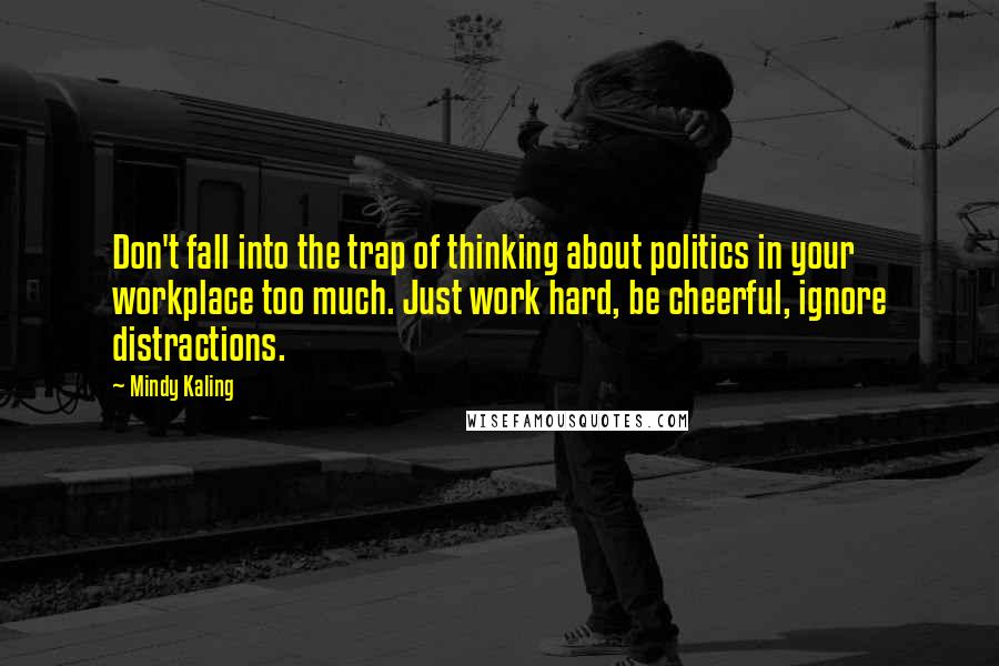 Mindy Kaling Quotes: Don't fall into the trap of thinking about politics in your workplace too much. Just work hard, be cheerful, ignore distractions.