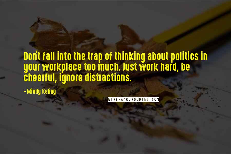 Mindy Kaling Quotes: Don't fall into the trap of thinking about politics in your workplace too much. Just work hard, be cheerful, ignore distractions.