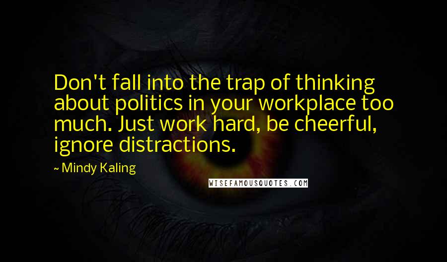 Mindy Kaling Quotes: Don't fall into the trap of thinking about politics in your workplace too much. Just work hard, be cheerful, ignore distractions.