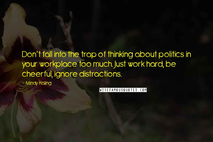 Mindy Kaling Quotes: Don't fall into the trap of thinking about politics in your workplace too much. Just work hard, be cheerful, ignore distractions.