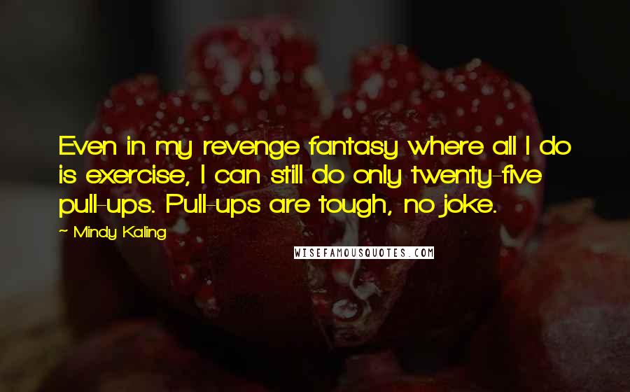 Mindy Kaling Quotes: Even in my revenge fantasy where all I do is exercise, I can still do only twenty-five pull-ups. Pull-ups are tough, no joke.