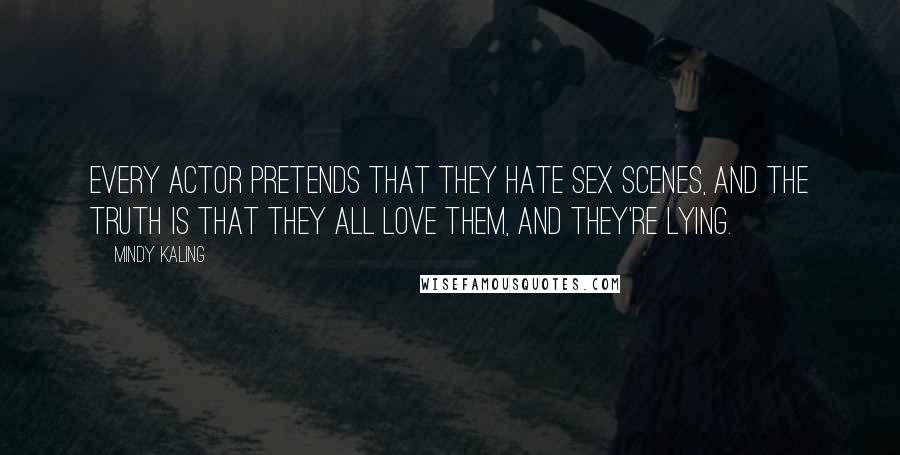 Mindy Kaling Quotes: Every actor pretends that they hate sex scenes, and the truth is that they all love them, and they're lying.