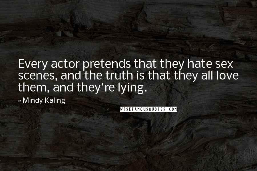 Mindy Kaling Quotes: Every actor pretends that they hate sex scenes, and the truth is that they all love them, and they're lying.