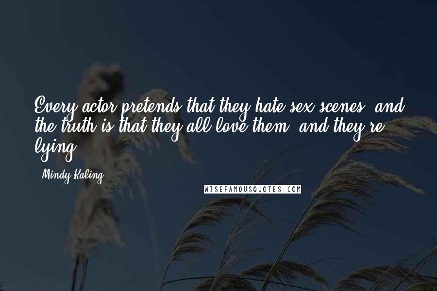 Mindy Kaling Quotes: Every actor pretends that they hate sex scenes, and the truth is that they all love them, and they're lying.