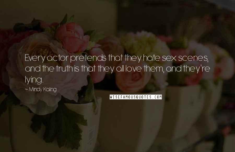 Mindy Kaling Quotes: Every actor pretends that they hate sex scenes, and the truth is that they all love them, and they're lying.