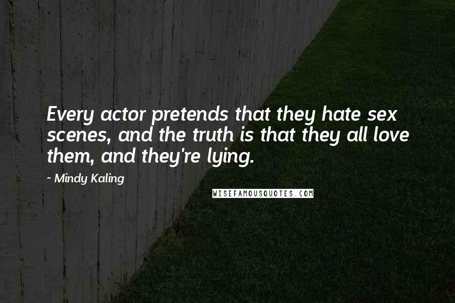 Mindy Kaling Quotes: Every actor pretends that they hate sex scenes, and the truth is that they all love them, and they're lying.
