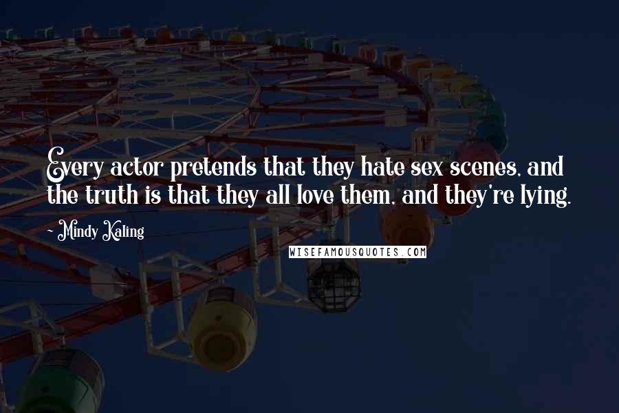 Mindy Kaling Quotes: Every actor pretends that they hate sex scenes, and the truth is that they all love them, and they're lying.