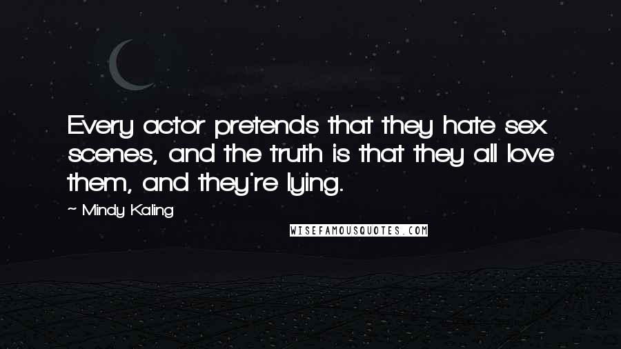 Mindy Kaling Quotes: Every actor pretends that they hate sex scenes, and the truth is that they all love them, and they're lying.