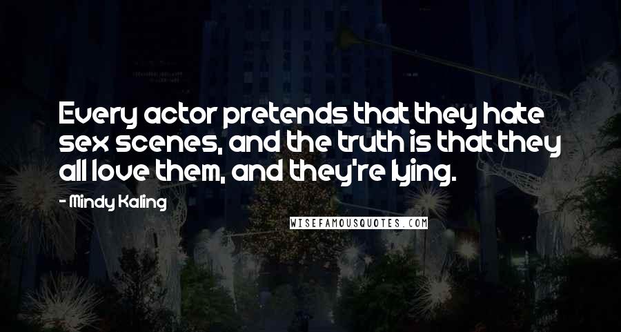 Mindy Kaling Quotes: Every actor pretends that they hate sex scenes, and the truth is that they all love them, and they're lying.
