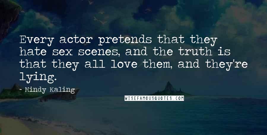 Mindy Kaling Quotes: Every actor pretends that they hate sex scenes, and the truth is that they all love them, and they're lying.