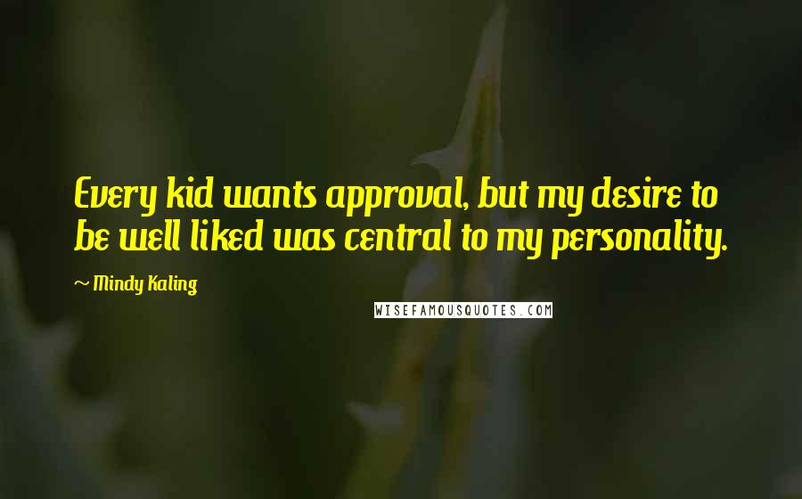 Mindy Kaling Quotes: Every kid wants approval, but my desire to be well liked was central to my personality.