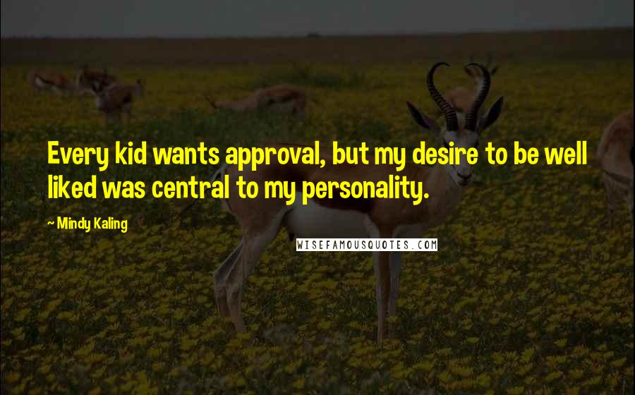 Mindy Kaling Quotes: Every kid wants approval, but my desire to be well liked was central to my personality.