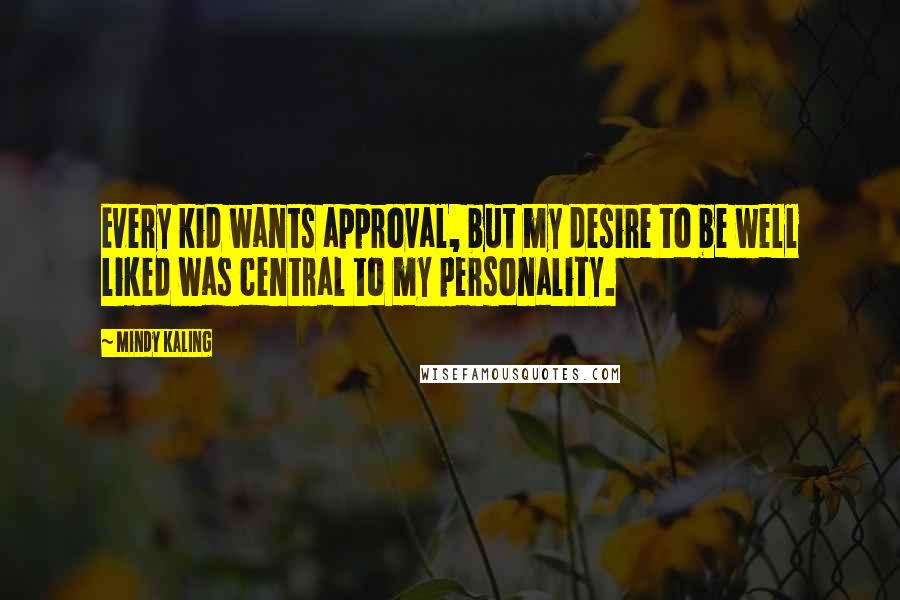 Mindy Kaling Quotes: Every kid wants approval, but my desire to be well liked was central to my personality.