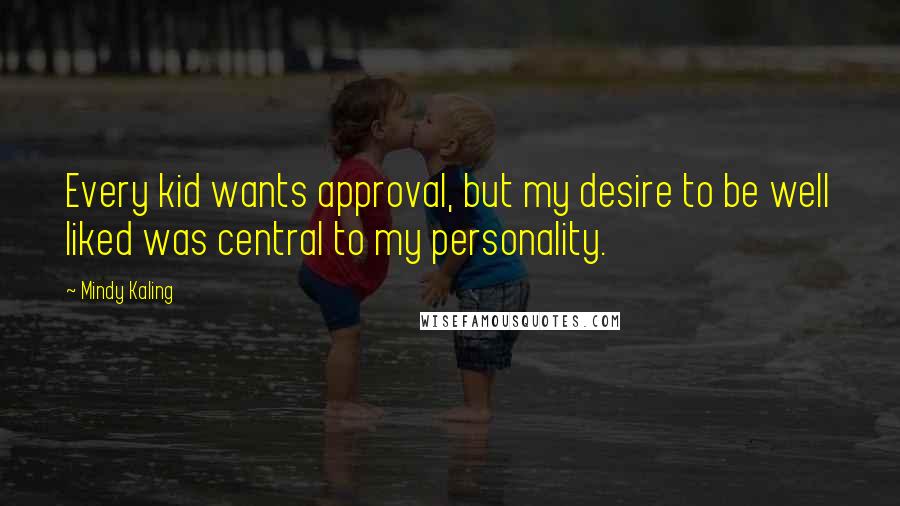 Mindy Kaling Quotes: Every kid wants approval, but my desire to be well liked was central to my personality.