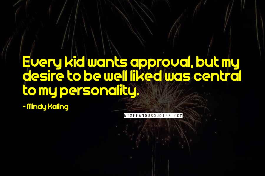 Mindy Kaling Quotes: Every kid wants approval, but my desire to be well liked was central to my personality.