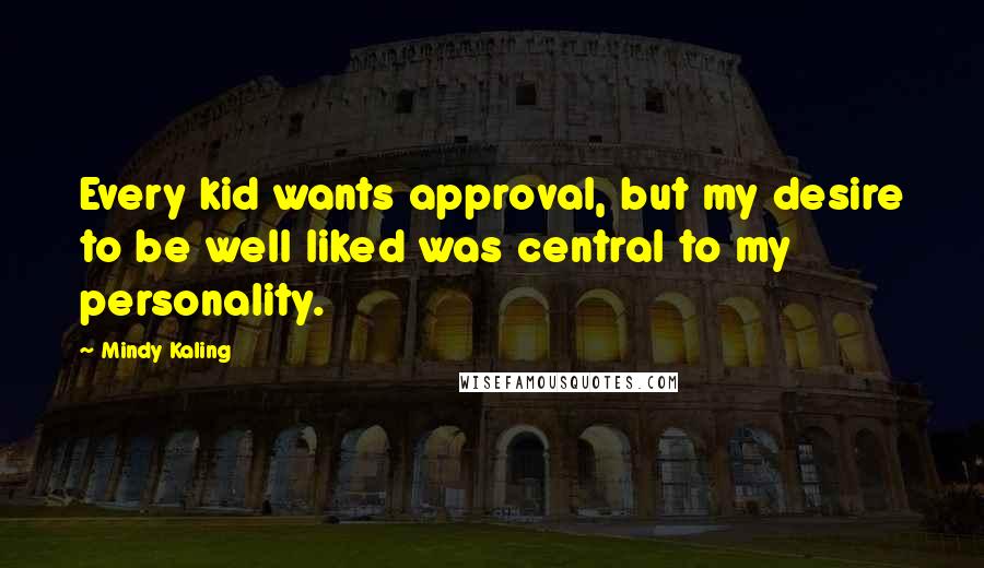 Mindy Kaling Quotes: Every kid wants approval, but my desire to be well liked was central to my personality.