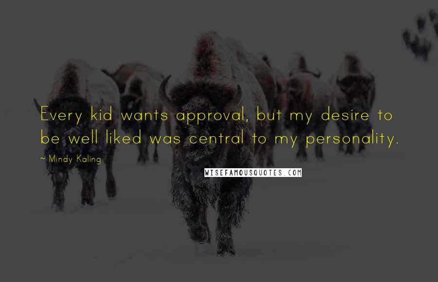 Mindy Kaling Quotes: Every kid wants approval, but my desire to be well liked was central to my personality.