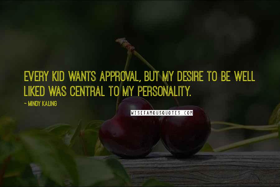 Mindy Kaling Quotes: Every kid wants approval, but my desire to be well liked was central to my personality.