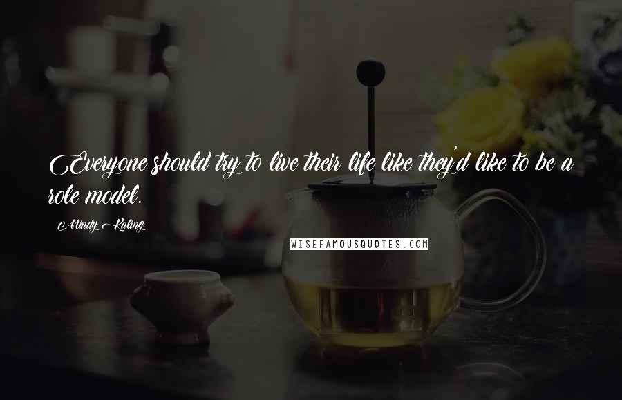 Mindy Kaling Quotes: Everyone should try to live their life like they'd like to be a role model.