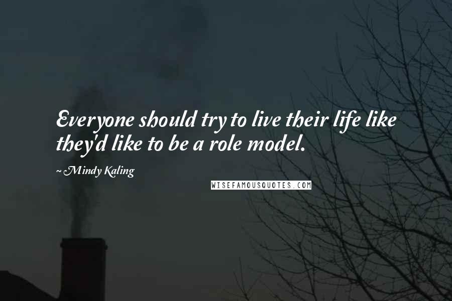 Mindy Kaling Quotes: Everyone should try to live their life like they'd like to be a role model.