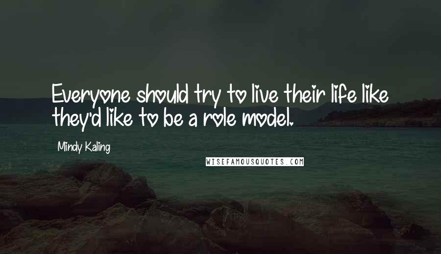 Mindy Kaling Quotes: Everyone should try to live their life like they'd like to be a role model.