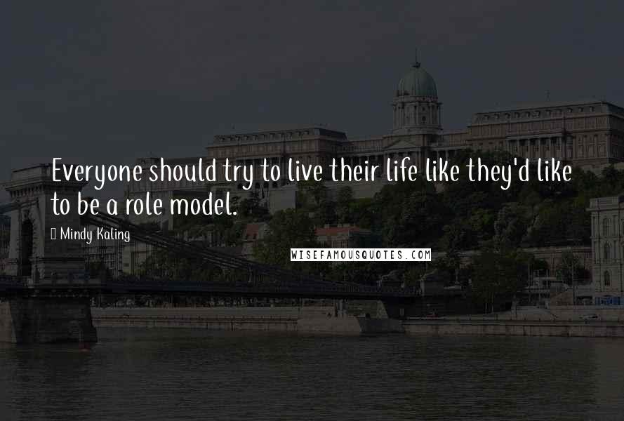 Mindy Kaling Quotes: Everyone should try to live their life like they'd like to be a role model.