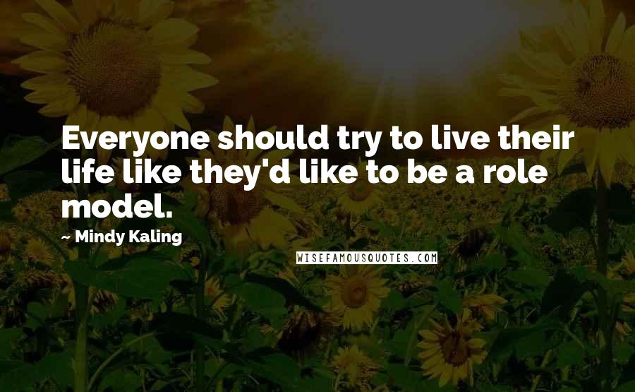 Mindy Kaling Quotes: Everyone should try to live their life like they'd like to be a role model.