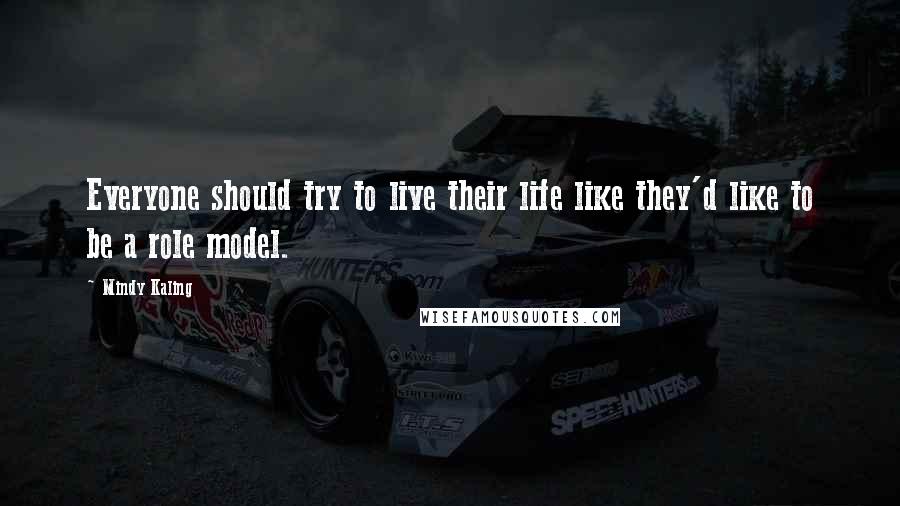 Mindy Kaling Quotes: Everyone should try to live their life like they'd like to be a role model.