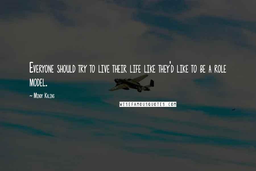 Mindy Kaling Quotes: Everyone should try to live their life like they'd like to be a role model.