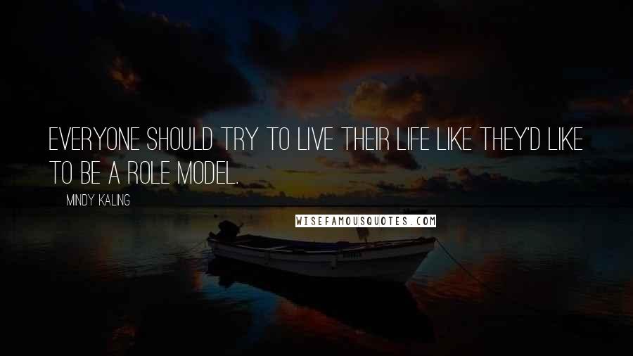 Mindy Kaling Quotes: Everyone should try to live their life like they'd like to be a role model.