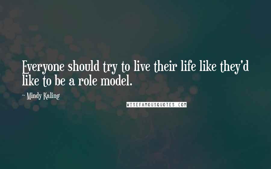 Mindy Kaling Quotes: Everyone should try to live their life like they'd like to be a role model.