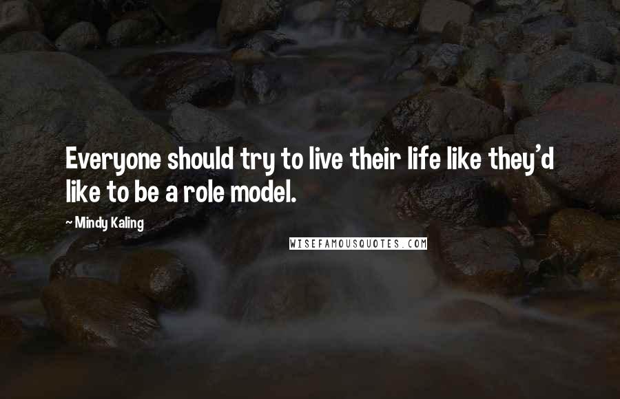 Mindy Kaling Quotes: Everyone should try to live their life like they'd like to be a role model.