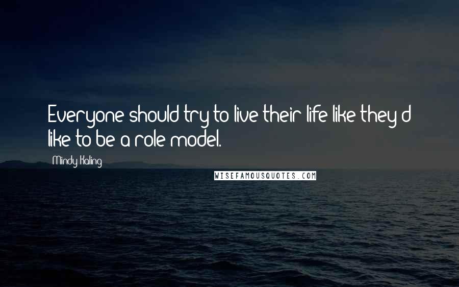Mindy Kaling Quotes: Everyone should try to live their life like they'd like to be a role model.