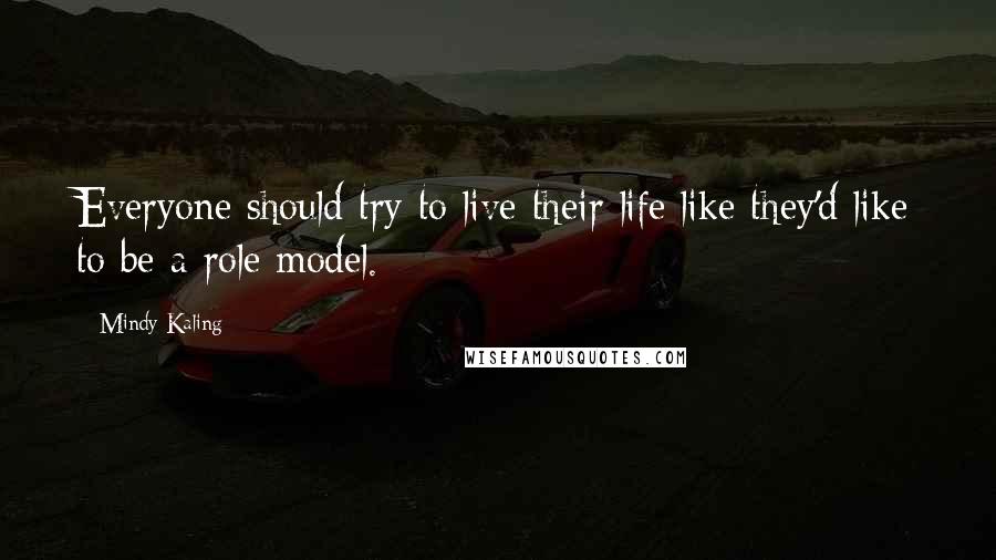 Mindy Kaling Quotes: Everyone should try to live their life like they'd like to be a role model.