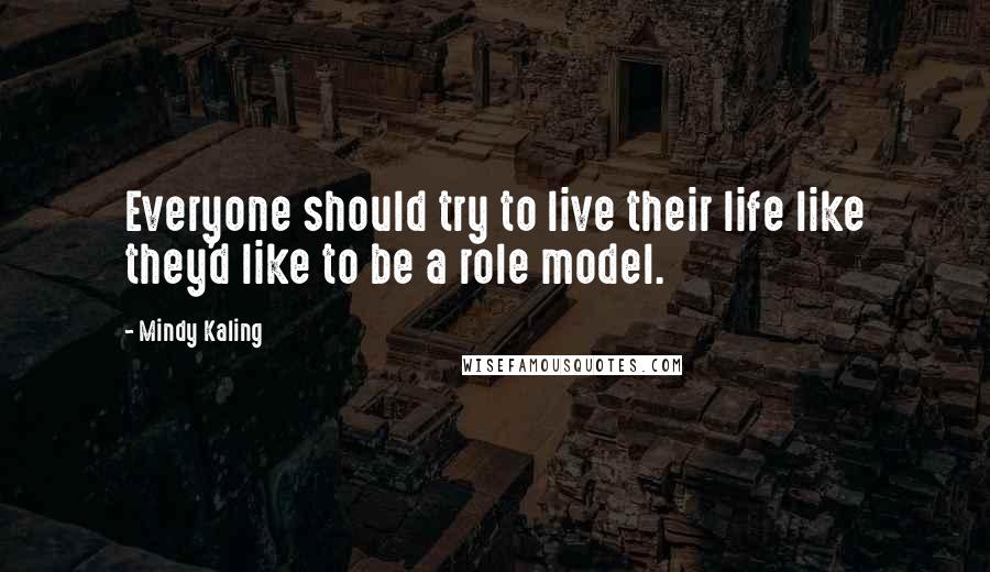 Mindy Kaling Quotes: Everyone should try to live their life like they'd like to be a role model.