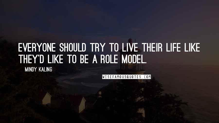 Mindy Kaling Quotes: Everyone should try to live their life like they'd like to be a role model.