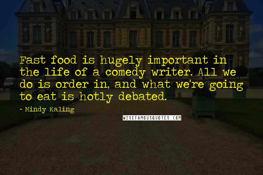 Mindy Kaling Quotes: Fast food is hugely important in the life of a comedy writer. All we do is order in, and what we're going to eat is hotly debated.